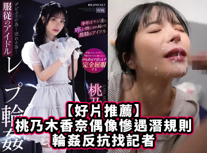 【好片推荐】桃乃木香奈偶像惨遇潜规则轮奸反抗找记者 - AV大平台-中文字幕,成人影片,AV,国产,线上看
